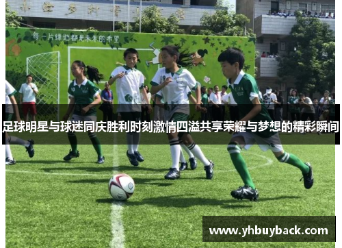 足球明星与球迷同庆胜利时刻激情四溢共享荣耀与梦想的精彩瞬间