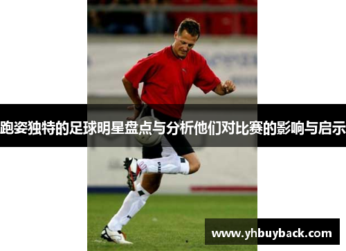 跑姿独特的足球明星盘点与分析他们对比赛的影响与启示