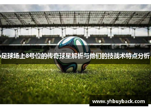 足球场上8号位的传奇球星解析与他们的技战术特点分析