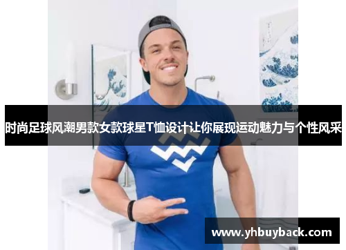 时尚足球风潮男款女款球星T恤设计让你展现运动魅力与个性风采