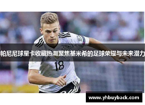 帕尼尼球星卡收藏热潮聚焦基米希的足球荣耀与未来潜力