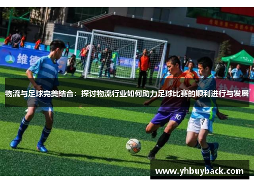物流与足球完美结合：探讨物流行业如何助力足球比赛的顺利进行与发展